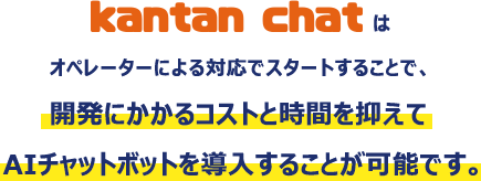 Kantan chatはオペレーターによる対応でスタートすることで開発にかかるコストと時間を抑えてAIチャットボットを導入することが可能です。
